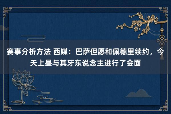 赛事分析方法 西媒：巴萨但愿和佩德里续约，今天上昼与其牙东说念主进行了会面