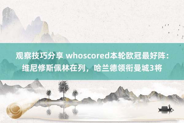 观察技巧分享 whoscored本轮欧冠最好阵：维尼修斯佩林在列，哈兰德领衔曼城3将