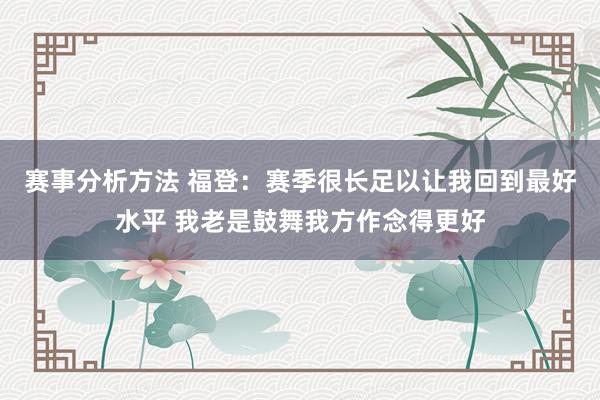 赛事分析方法 福登：赛季很长足以让我回到最好水平 我老是鼓舞我方作念得更好