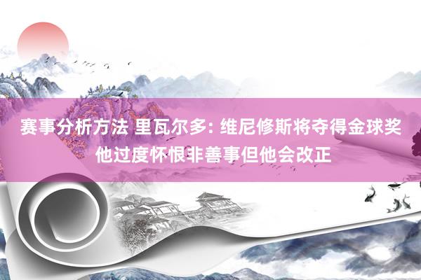 赛事分析方法 里瓦尔多: 维尼修斯将夺得金球奖 他过度怀恨非善事但他会改正