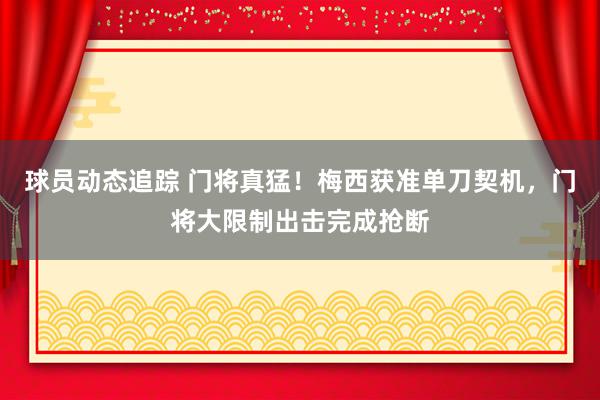 球员动态追踪 门将真猛！梅西获准单刀契机，门将大限制出击完成抢断