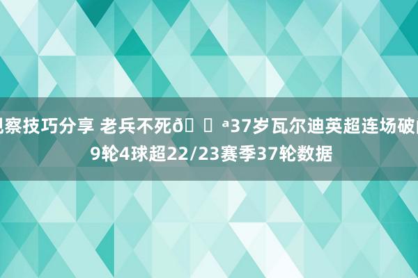 观察技巧分享 老兵不死💪37岁瓦尔迪英超连场破门 9轮4球超22/23赛季37轮数据