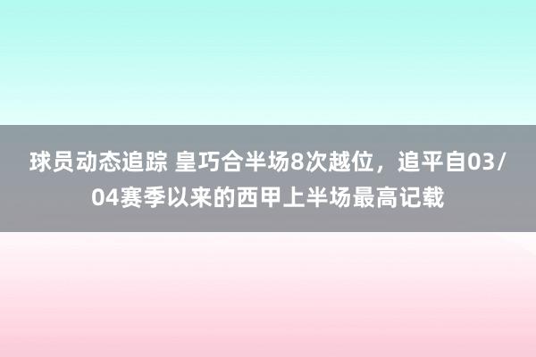 球员动态追踪 皇巧合半场8次越位，追平自03/04赛季以来的西甲上半场最高记载