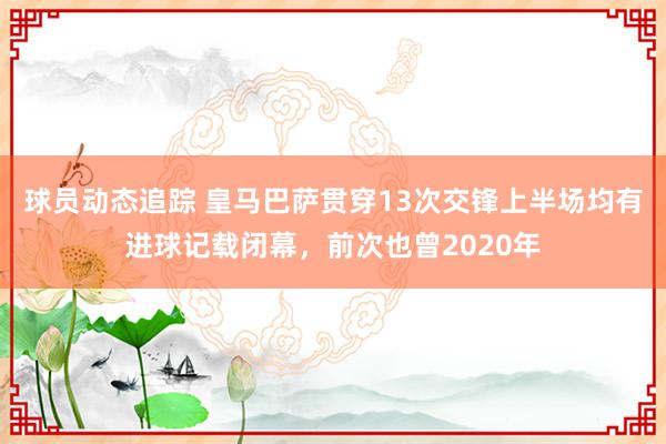 球员动态追踪 皇马巴萨贯穿13次交锋上半场均有进球记载闭幕，前次也曾2020年