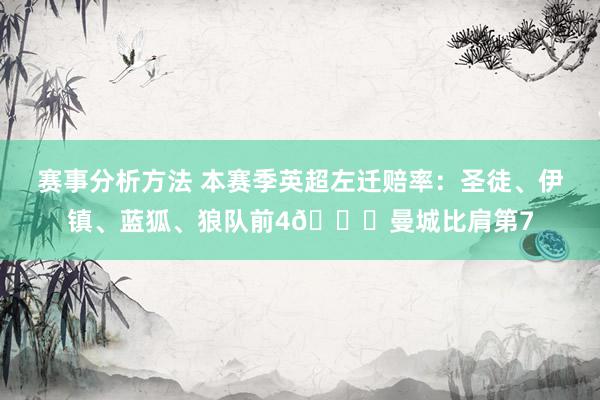 赛事分析方法 本赛季英超左迁赔率：圣徒、伊镇、蓝狐、狼队前4😂曼城比肩第7