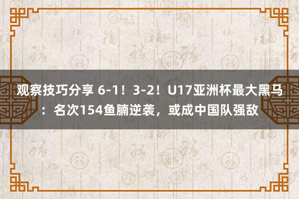 观察技巧分享 6-1！3-2！U17亚洲杯最大黑马：名次154鱼腩逆袭，或成中国队强敌