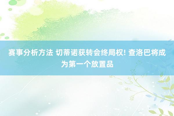 赛事分析方法 切蒂诺获转会终局权! 查洛巴将成为第一个放置品