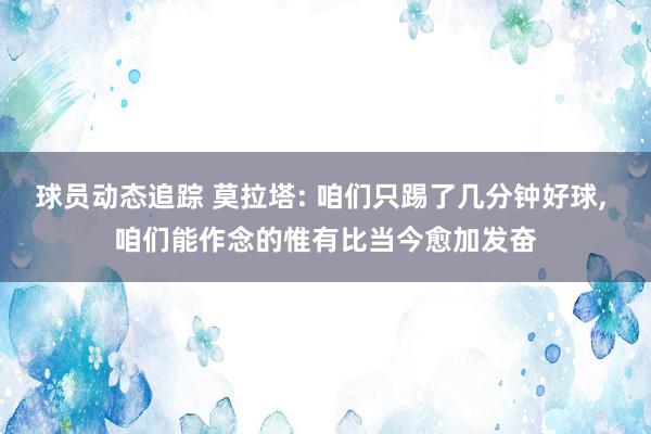 球员动态追踪 莫拉塔: 咱们只踢了几分钟好球, 咱们能作念的惟有比当今愈加发奋