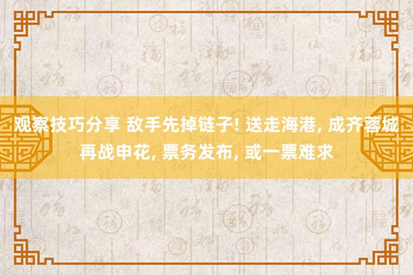 观察技巧分享 敌手先掉链子! 送走海港, 成齐蓉城再战申花, 票务发布, 或一票难求