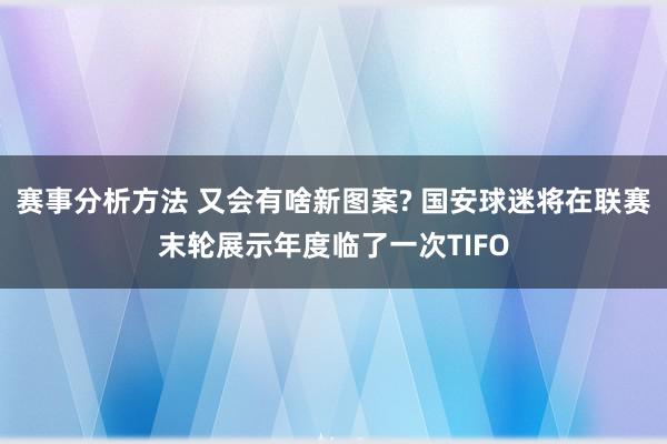 赛事分析方法 又会有啥新图案? 国安球迷将在联赛末轮展示年度临了一次TIFO