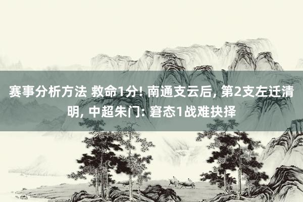 赛事分析方法 救命1分! 南通支云后, 第2支左迁清明, 中超朱门: 窘态1战难抉择