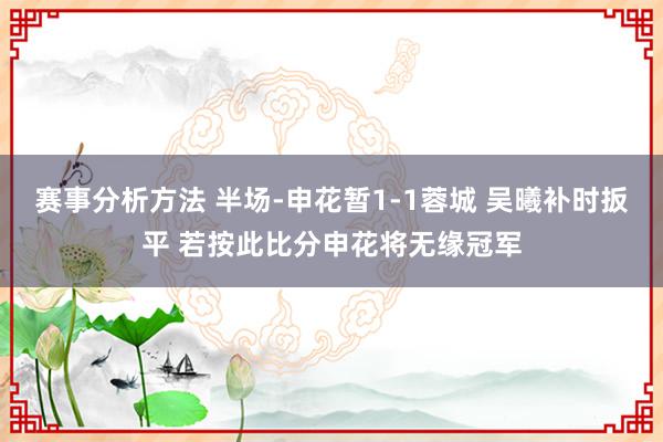 赛事分析方法 半场-申花暂1-1蓉城 吴曦补时扳平 若按此比分申花将无缘冠军