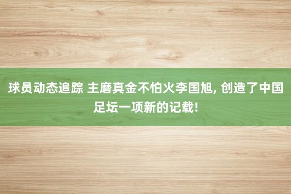 球员动态追踪 主磨真金不怕火李国旭, 创造了中国足坛一项新的记载!