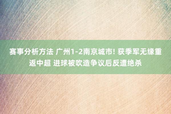 赛事分析方法 广州1-2南京城市! 获季军无缘重返中超 进球被吹造争议后反遭绝杀