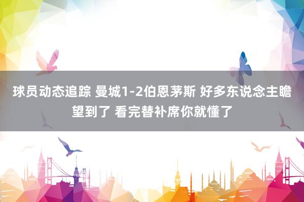 球员动态追踪 曼城1-2伯恩茅斯 好多东说念主瞻望到了 看完替补席你就懂了