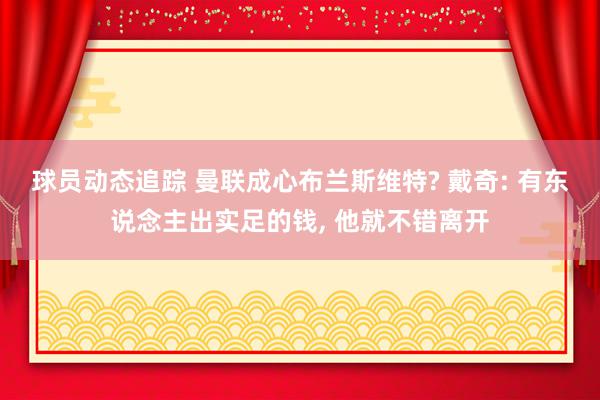 球员动态追踪 曼联成心布兰斯维特? 戴奇: 有东说念主出实足的钱, 他就不错离开