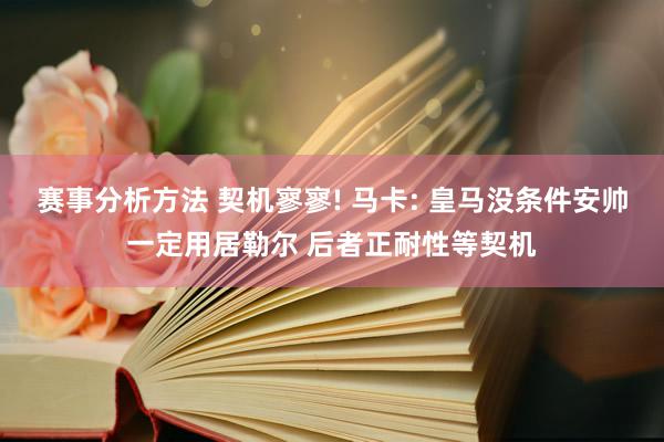 赛事分析方法 契机寥寥! 马卡: 皇马没条件安帅一定用居勒尔 后者正耐性等契机