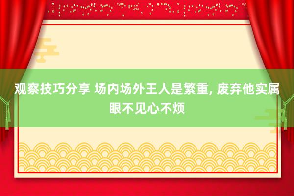 观察技巧分享 场内场外王人是繁重, 废弃他实属眼不见心不烦