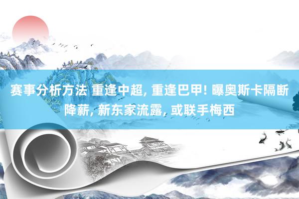 赛事分析方法 重逢中超, 重逢巴甲! 曝奥斯卡隔断降薪, 新东家流露, 或联手梅西