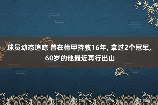 球员动态追踪 曾在德甲持教16年, 拿过2个冠军, 60岁的他最近再行出山