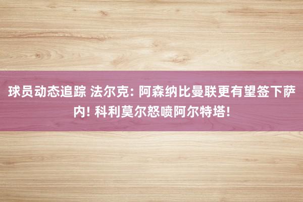 球员动态追踪 法尔克: 阿森纳比曼联更有望签下萨内! 科利莫尔怒喷阿尔特塔!