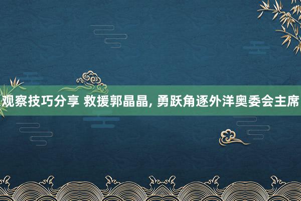 观察技巧分享 救援郭晶晶, 勇跃角逐外洋奥委会主席