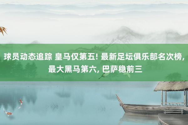 球员动态追踪 皇马仅第五! 最新足坛俱乐部名次榜, 最大黑马第六, 巴萨稳前三