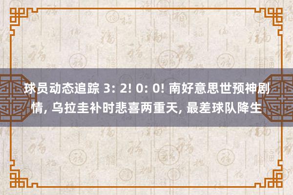 球员动态追踪 3: 2! 0: 0! 南好意思世预神剧情, 乌拉圭补时悲喜两重天, 最差球队降生