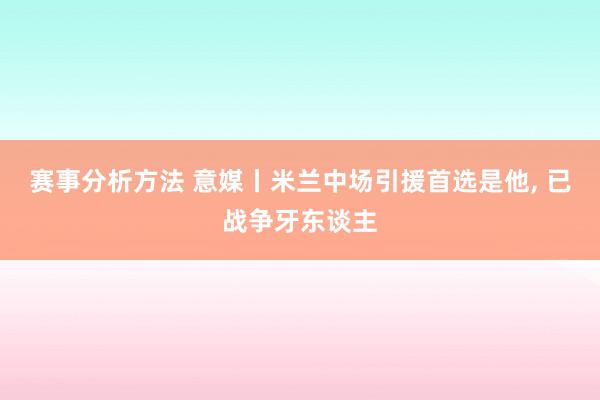 赛事分析方法 意媒丨米兰中场引援首选是他, 已战争牙东谈主