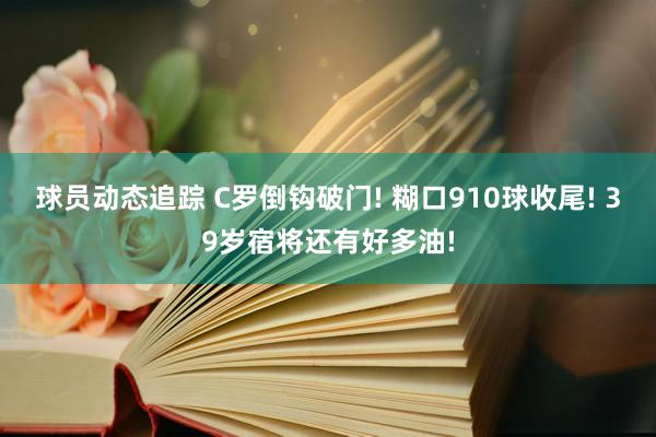 球员动态追踪 C罗倒钩破门! 糊口910球收尾! 39岁宿将还有好多油!