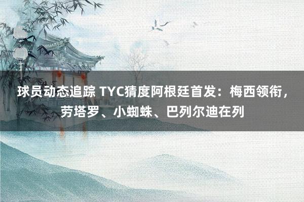 球员动态追踪 TYC猜度阿根廷首发：梅西领衔，劳塔罗、小蜘蛛、巴列尔迪在列