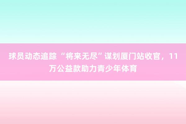 球员动态追踪 “将来无尽”谋划厦门站收官，11万公益款助力青少年体育