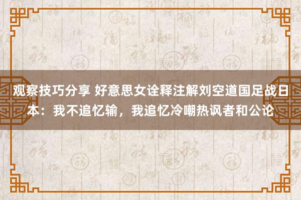 观察技巧分享 好意思女诠释注解刘空道国足战日本：我不追忆输，我追忆冷嘲热讽者和公论