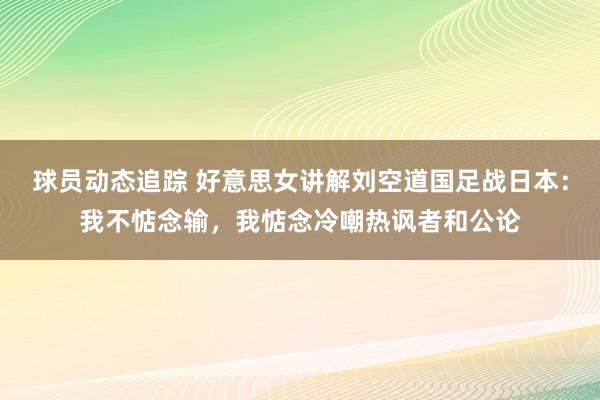 球员动态追踪 好意思女讲解刘空道国足战日本：我不惦念输，我惦念冷嘲热讽者和公论