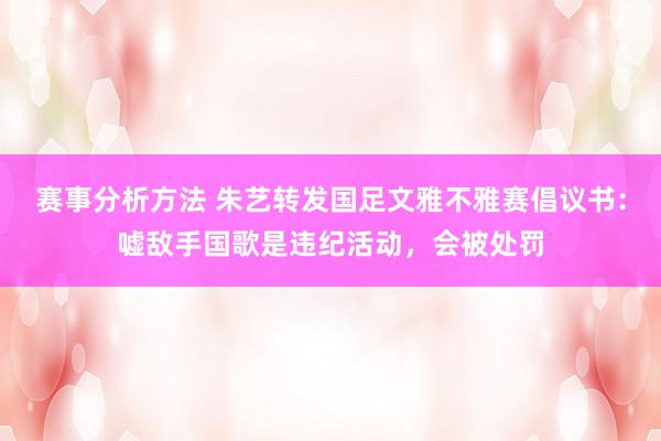 赛事分析方法 朱艺转发国足文雅不雅赛倡议书：嘘敌手国歌是违纪活动，会被处罚