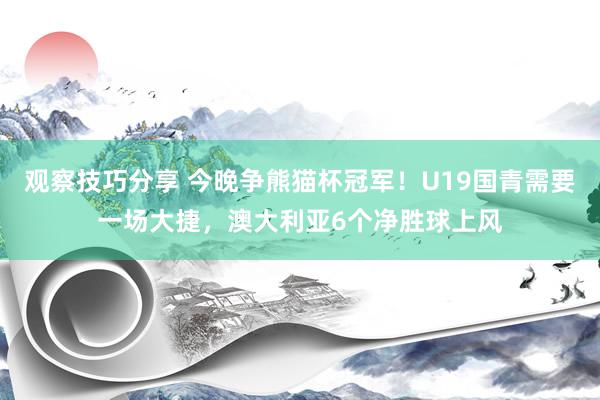 观察技巧分享 今晚争熊猫杯冠军！U19国青需要一场大捷，澳大利亚6个净胜球上风