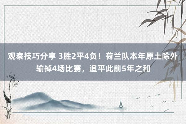 观察技巧分享 3胜2平4负！荷兰队本年原土除外输掉4场比赛，追平此前5年之和