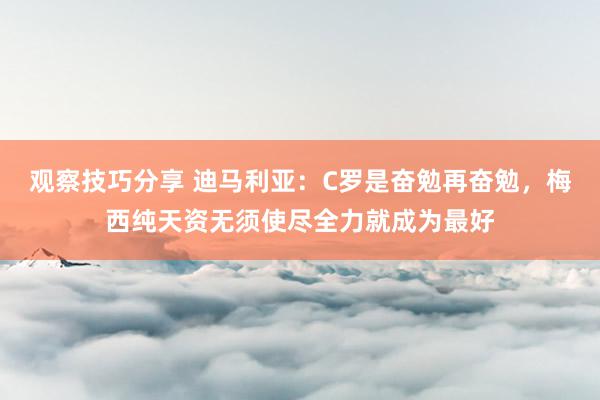 观察技巧分享 迪马利亚：C罗是奋勉再奋勉，梅西纯天资无须使尽全力就成为最好