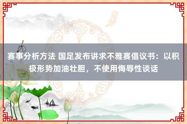 赛事分析方法 国足发布讲求不雅赛倡议书：以积极形势加油壮胆，不使用侮辱性谈话