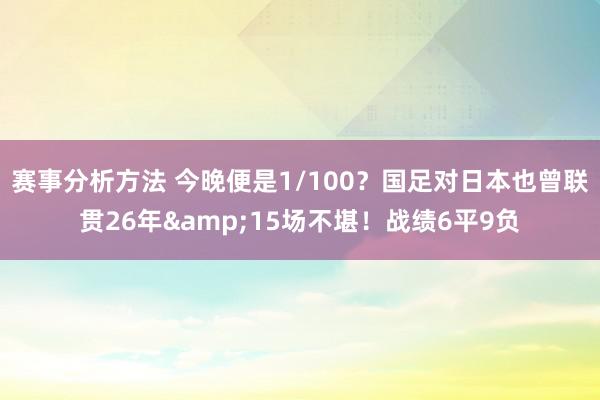 赛事分析方法 今晚便是1/100？国足对日本也曾联贯26年&15场不堪！战绩6平9负