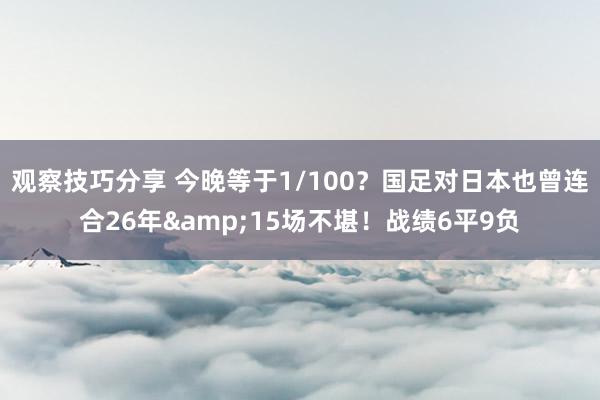 观察技巧分享 今晚等于1/100？国足对日本也曾连合26年&15场不堪！战绩6平9负