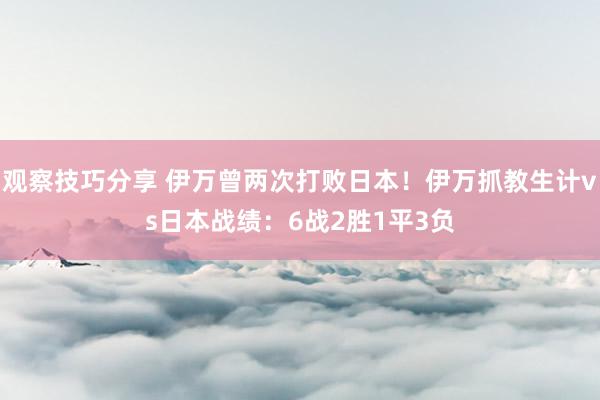 观察技巧分享 伊万曾两次打败日本！伊万抓教生计vs日本战绩：6战2胜1平3负