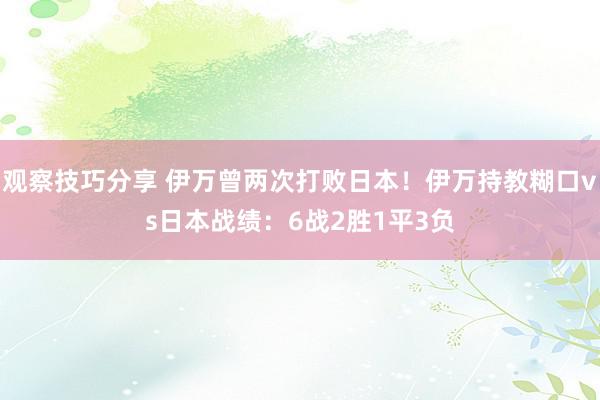 观察技巧分享 伊万曾两次打败日本！伊万持教糊口vs日本战绩：6战2胜1平3负