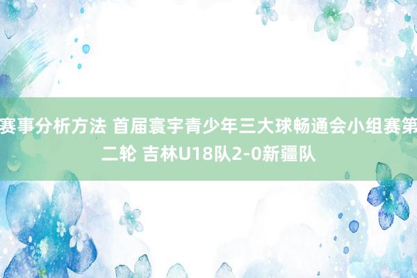 赛事分析方法 首届寰宇青少年三大球畅通会小组赛第二轮 吉林U18队2-0新疆队