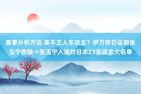 赛事分析方法 凑不王人东谈主？伊万昨日证明张玉宁伤缺→张玉宁入选对日本23东谈主大名单