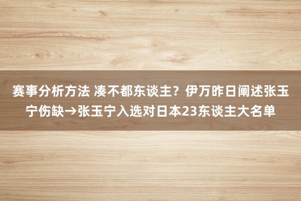 赛事分析方法 凑不都东谈主？伊万昨日阐述张玉宁伤缺→张玉宁入选对日本23东谈主大名单