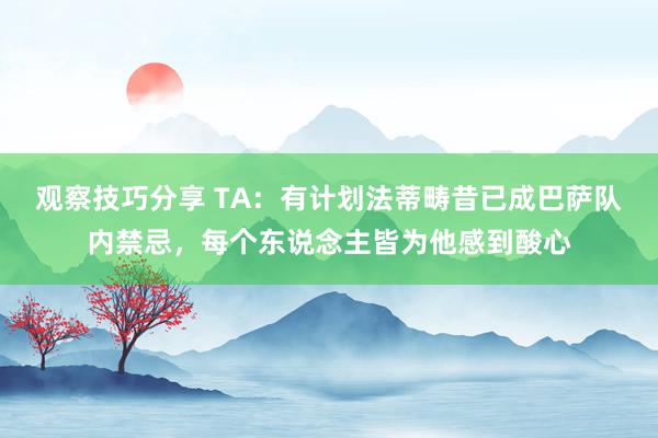 观察技巧分享 TA：有计划法蒂畴昔已成巴萨队内禁忌，每个东说念主皆为他感到酸心