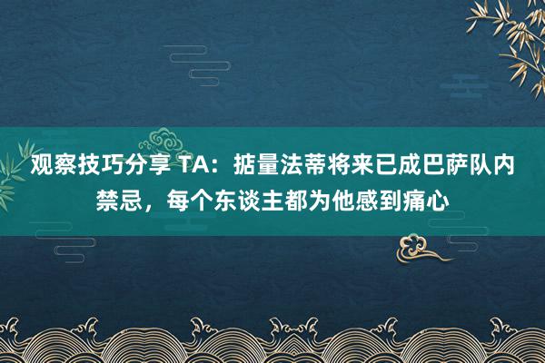 观察技巧分享 TA：掂量法蒂将来已成巴萨队内禁忌，每个东谈主都为他感到痛心