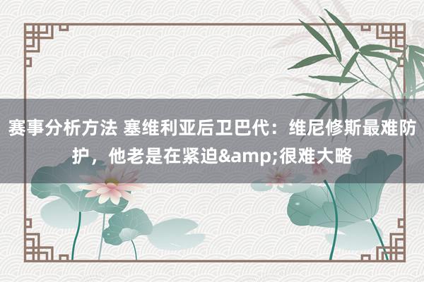 赛事分析方法 塞维利亚后卫巴代：维尼修斯最难防护，他老是在紧迫&很难大略