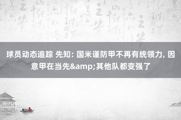 球员动态追踪 先知: 国米谨防甲不再有统领力, 因意甲在当先&其他队都变强了